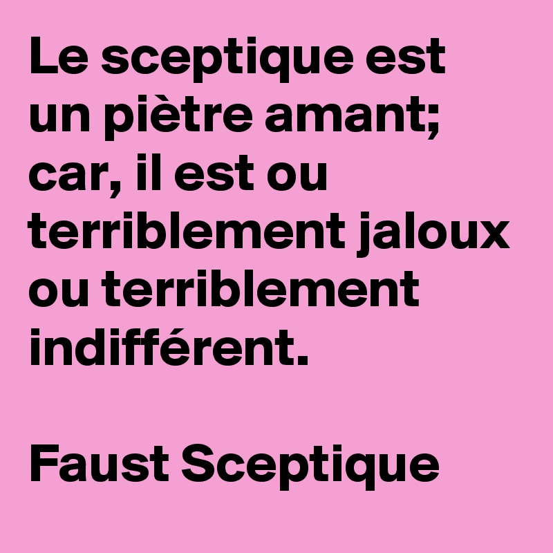 Le sceptique est un piètre amant; car, il est ou terriblement jaloux ou terriblement indifférent.

Faust Sceptique