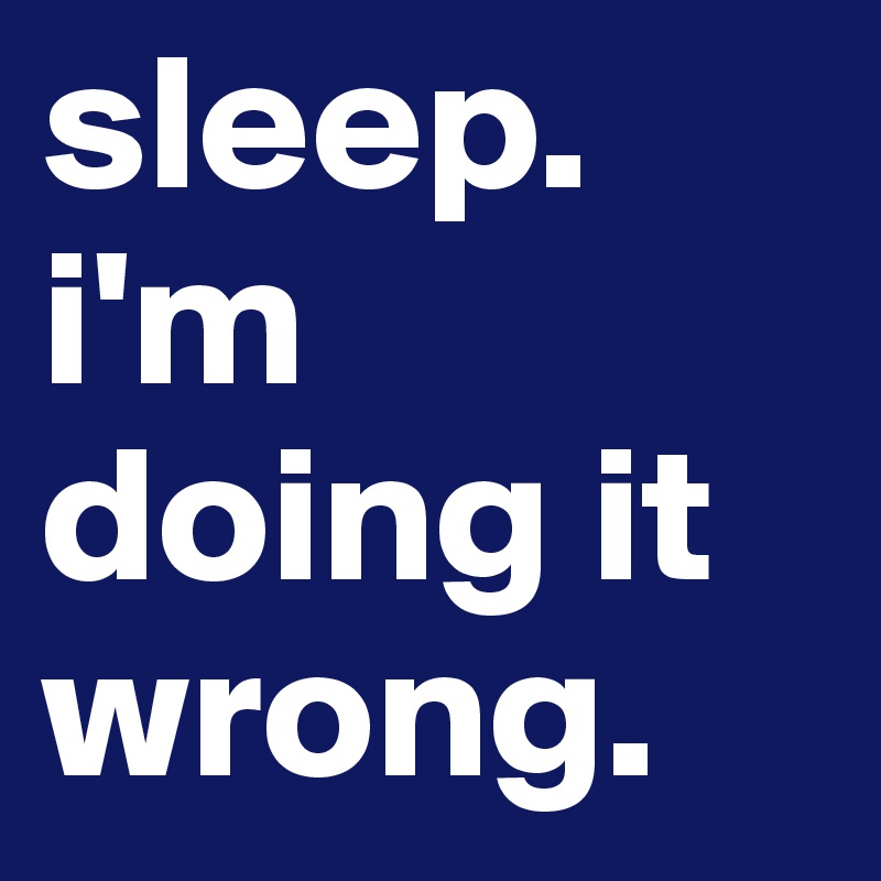 sleep. i'm doing it wrong.