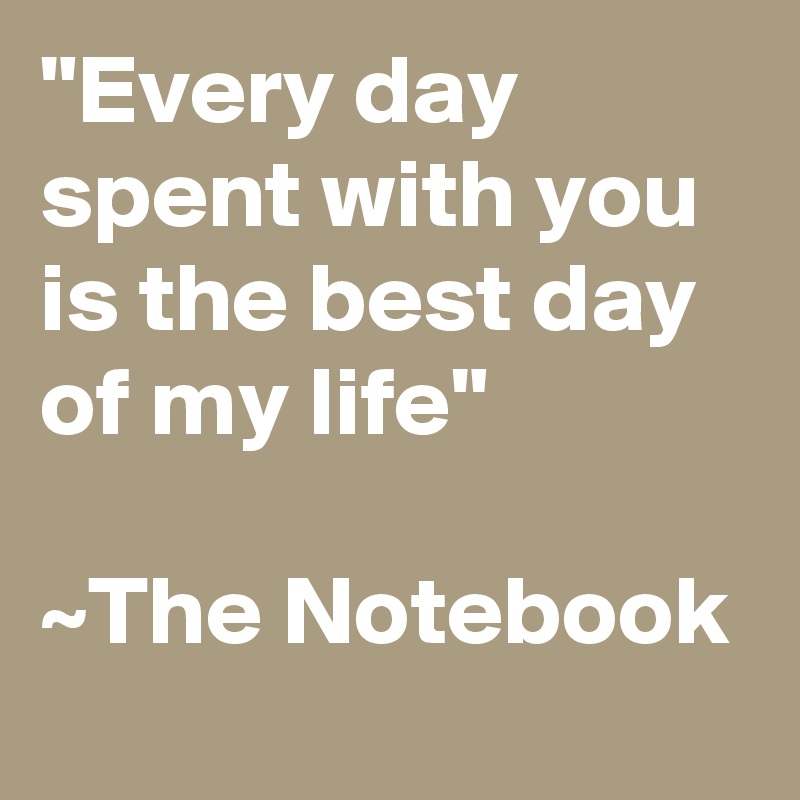 "Every day spent with you is the best day of my life"

~The Notebook