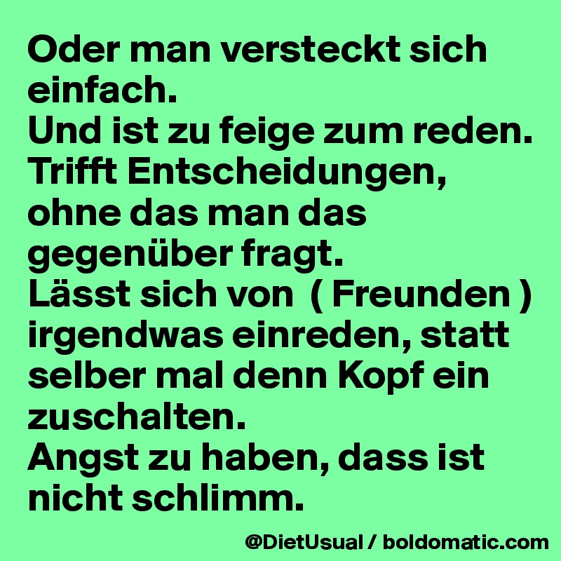 Oder man versteckt sich einfach. 
Und ist zu feige zum reden. 
Trifft Entscheidungen, ohne das man das gegenüber fragt. 
Lässt sich von  ( Freunden ) irgendwas einreden, statt selber mal denn Kopf ein zuschalten. 
Angst zu haben, dass ist nicht schlimm. 