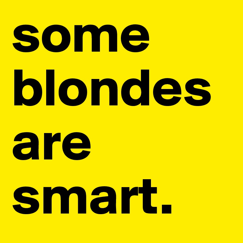 some blondes are smart. 
