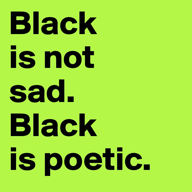 Black 
is not 
sad.
Black 
is poetic.