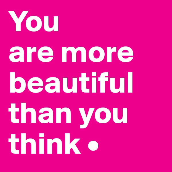 You
are more beautiful than you think •