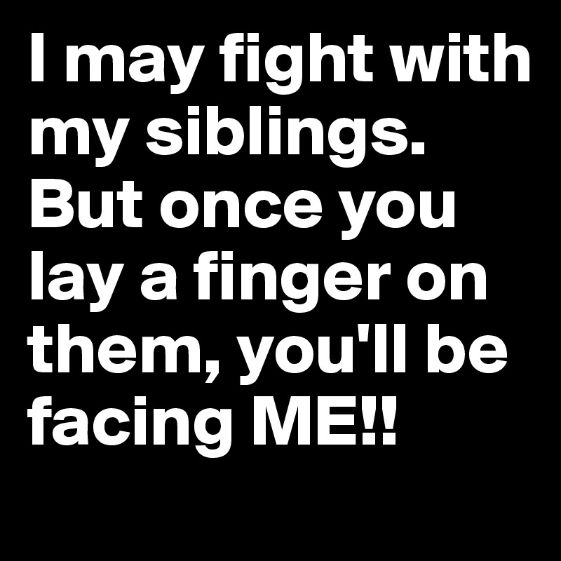 I may fight with my siblings. 
But once you lay a finger on them, you'll be facing ME!! 