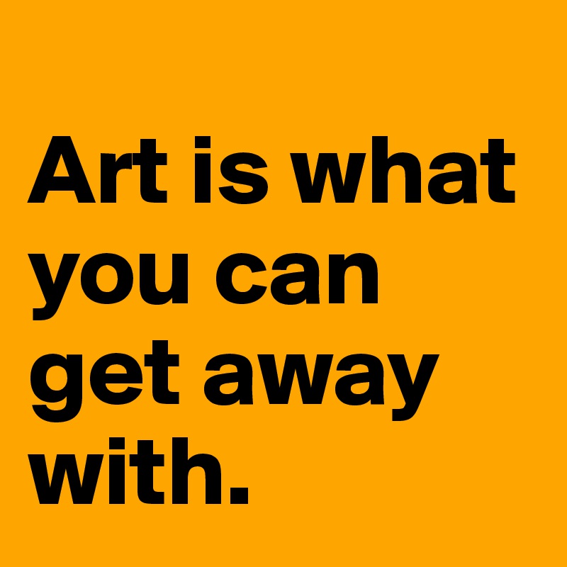 
Art is what you can get away with.