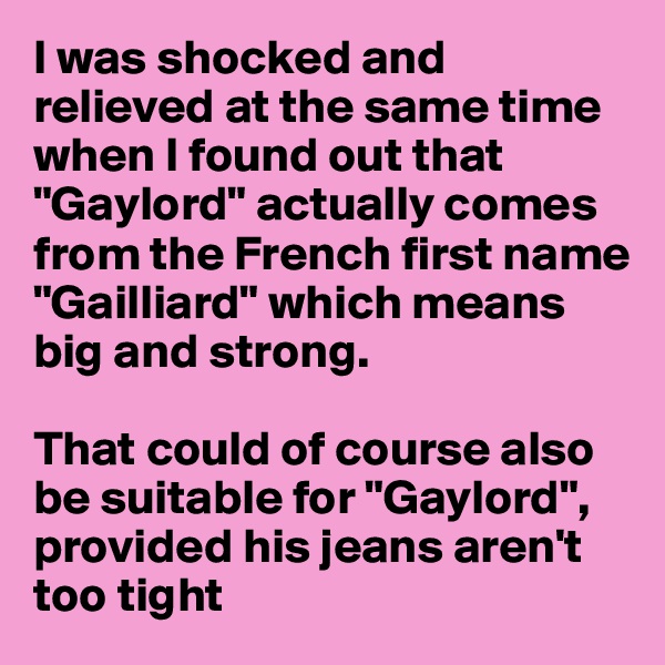 I was shocked and relieved at the same time when I found out that "Gaylord" actually comes from the French first name "Gailliard" which means big and strong.

That could of course also be suitable for "Gaylord", provided his jeans aren't too tight