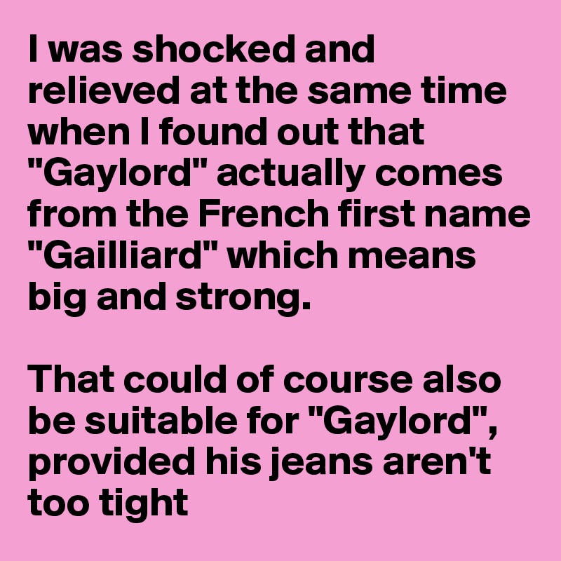 I was shocked and relieved at the same time when I found out that "Gaylord" actually comes from the French first name "Gailliard" which means big and strong.

That could of course also be suitable for "Gaylord", provided his jeans aren't too tight