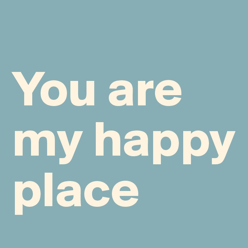 
You are my happy place