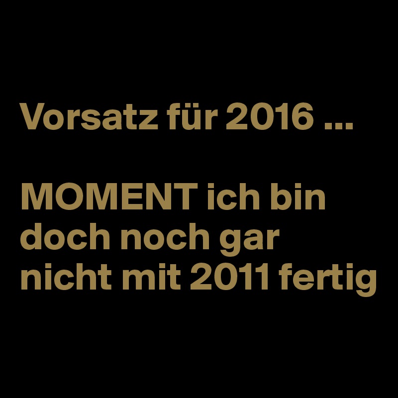 

Vorsatz für 2016 ... 

MOMENT ich bin doch noch gar nicht mit 2011 fertig
