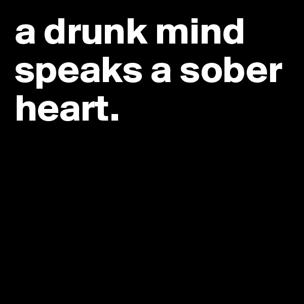a drunk mind speaks a sober heart. 




