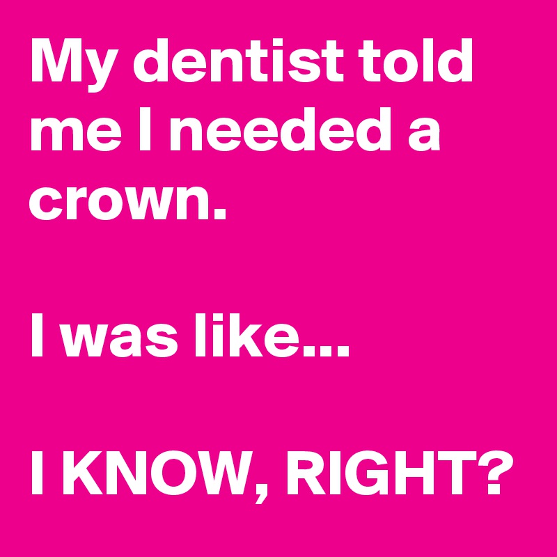 My dentist told me I needed a crown.

I was like...

I KNOW, RIGHT?