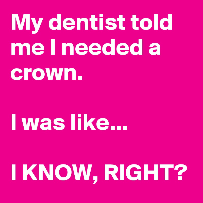 My Dentist Told Me I Needed A Crown I Was Like I Know Right Post By Lemon8 On Boldomatic