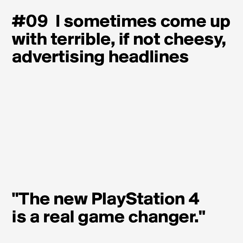#09  I sometimes come up with terrible, if not cheesy, advertising headlines







"The new PlayStation 4 
is a real game changer."