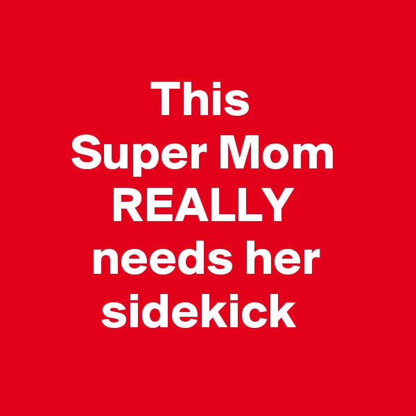 
             This 
     Super Mom               REALLY
       needs her               sidekick
   