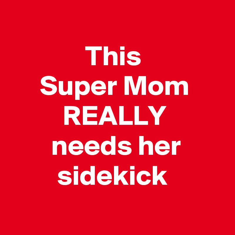 
             This 
     Super Mom               REALLY
       needs her               sidekick
   