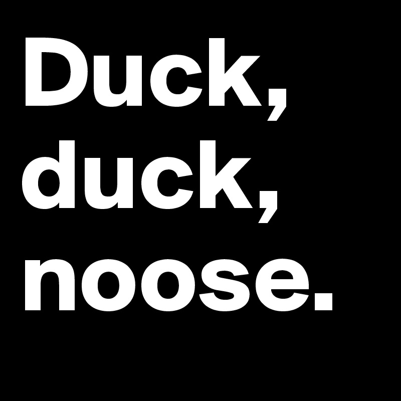 Duck, duck, noose.