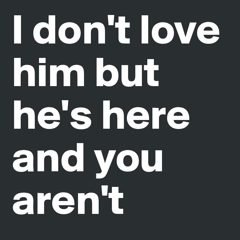 I Don T Love Him But He S Here And You Aren T Post By Soulsurfer98 On Boldomatic