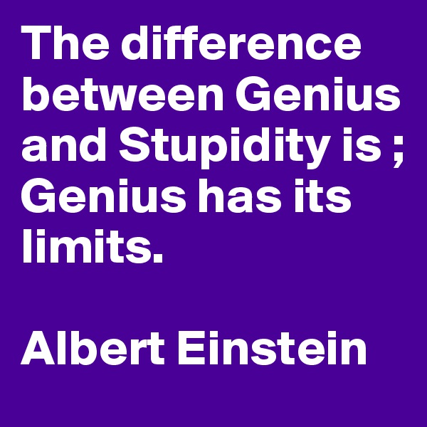 The difference between Genius and Stupidity is ;
Genius has its limits.

Albert Einstein 