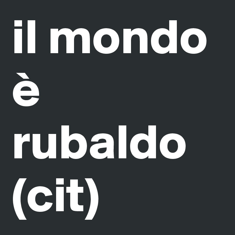 il mondo è rubaldo (cit)