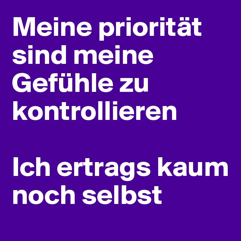 Meine priorität sind meine Gefühle zu kontrollieren 

Ich ertrags kaum noch selbst 