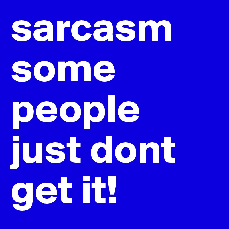 sarcasm some people just dont get it!