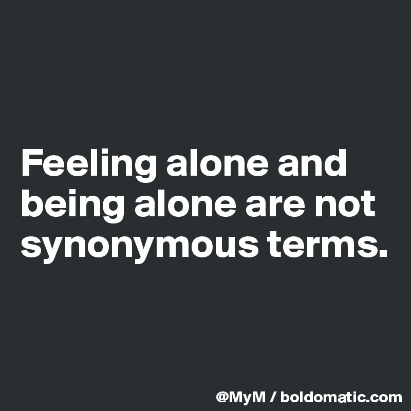 


Feeling alone and being alone are not synonymous terms.


