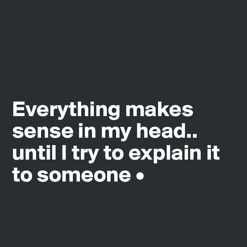 



Everything makes sense in my head..
until I try to explain it to someone •

