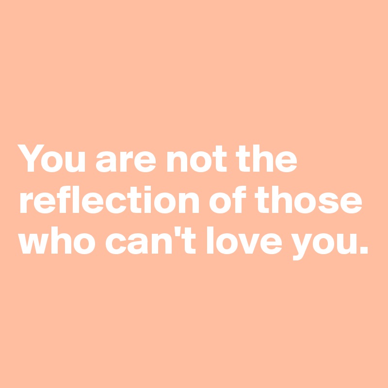 


You are not the reflection of those who can't love you.

