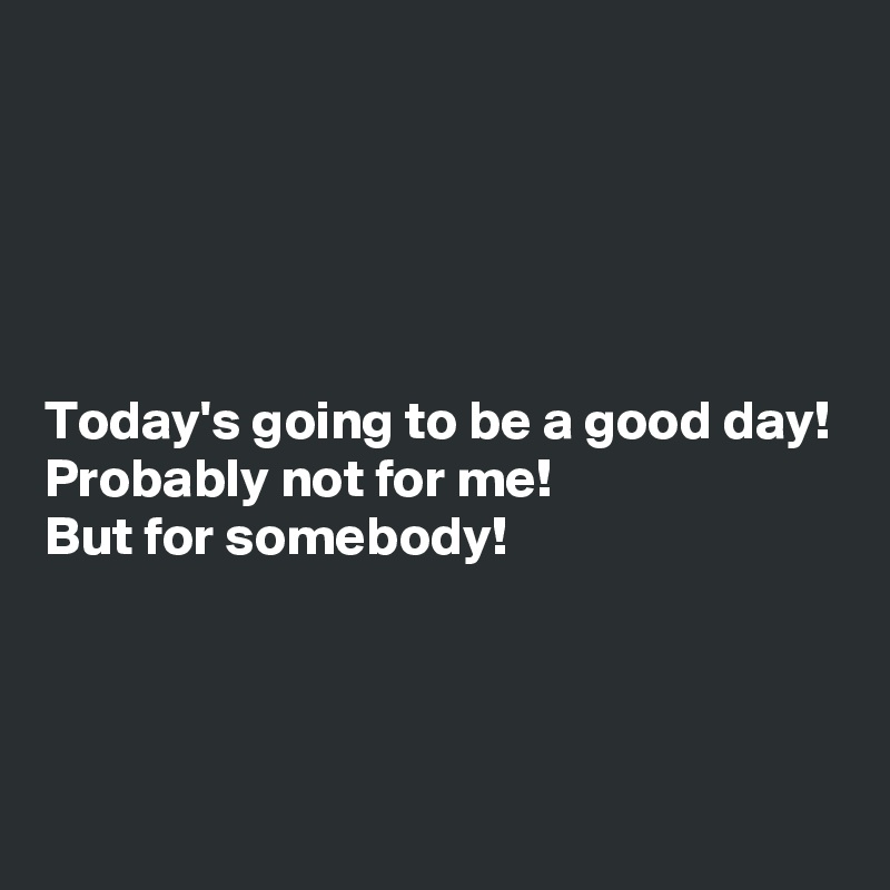 





Today's going to be a good day!
Probably not for me!
But for somebody! 



