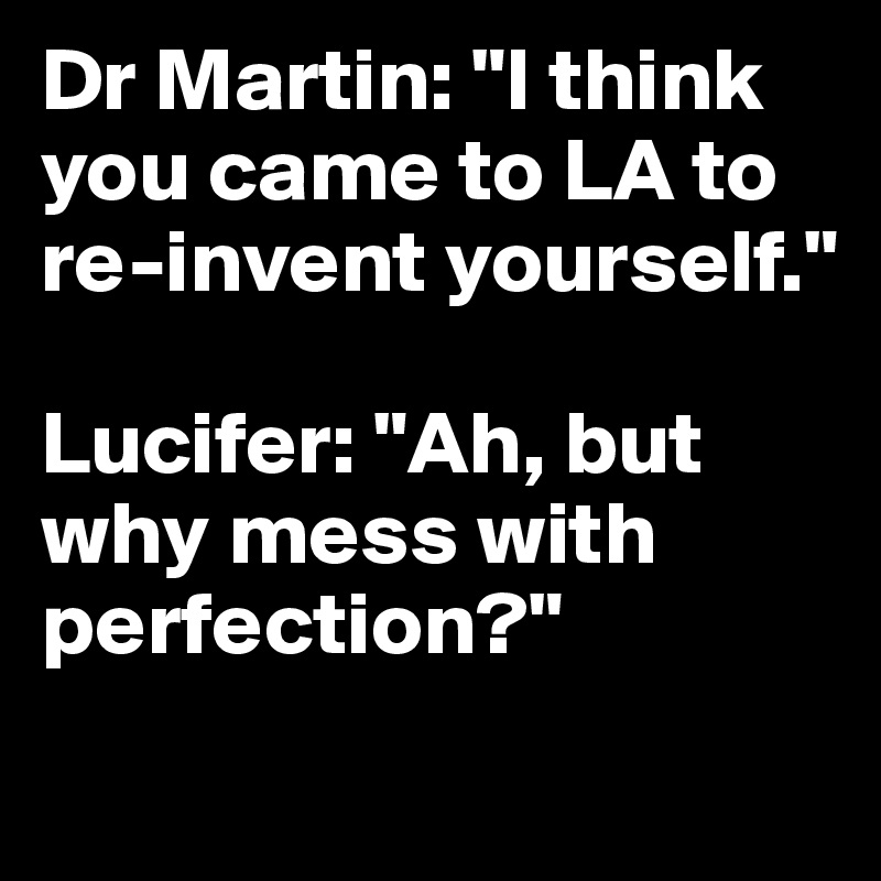 Dr Martin: "I think you came to LA to re-invent yourself."

Lucifer: "Ah, but why mess with perfection?"
