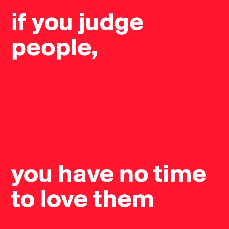 if you judge people, 




you have no time to love them
