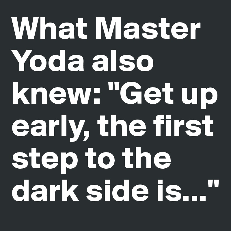 What Master Yoda also knew: "Get up early, the first step to the dark side is..."