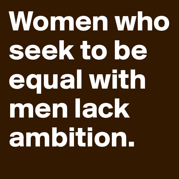 Women who seek to be equal with men lack ambition. 