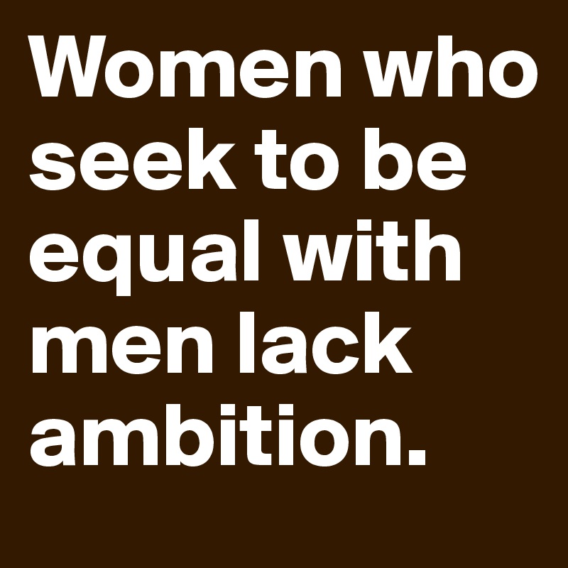 Women who seek to be equal with men lack ambition. 