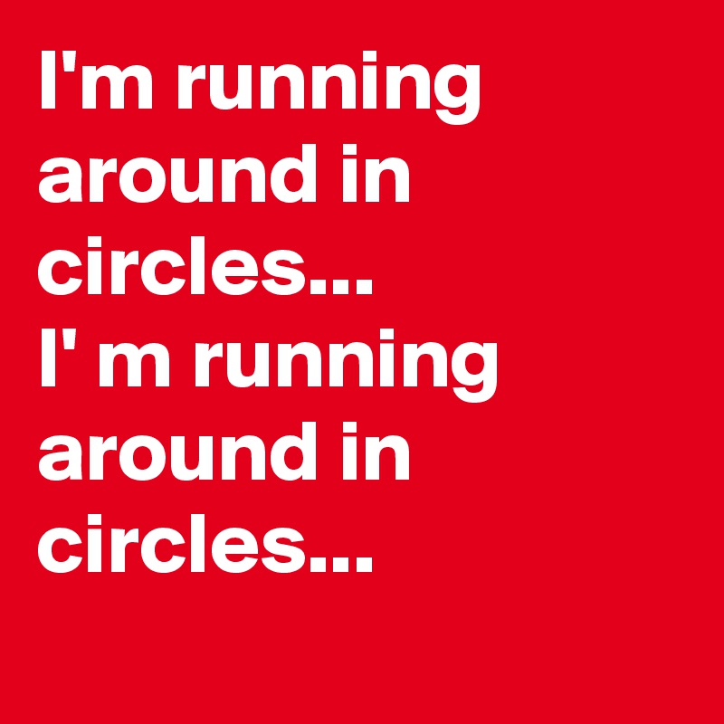 i-m-running-around-in-circles-i-m-running-around-in-circles