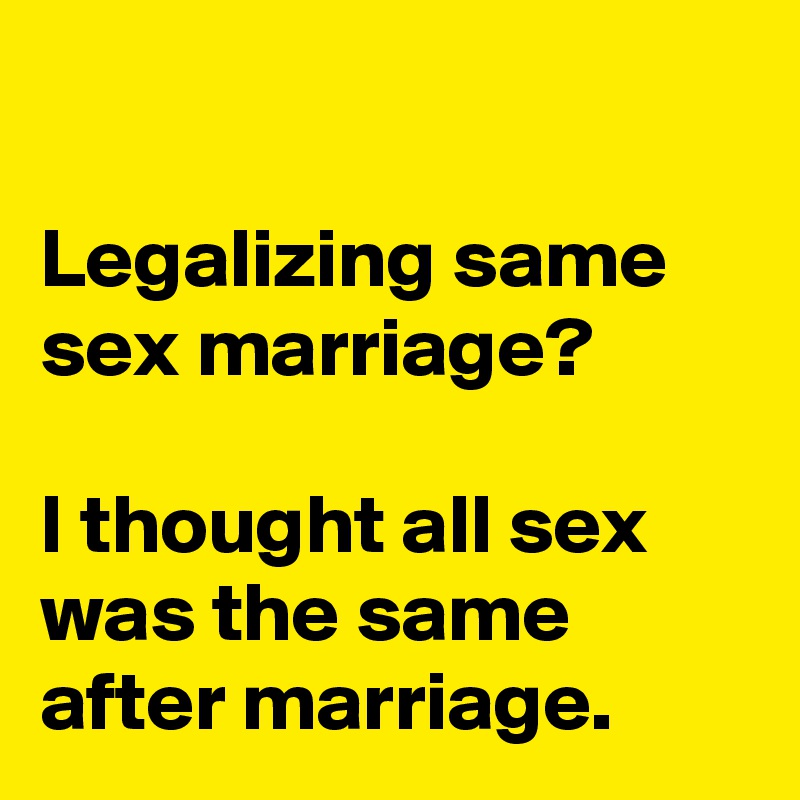 

Legalizing same sex marriage?

I thought all sex was the same after marriage.