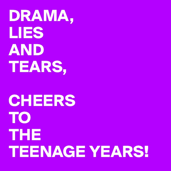 DRAMA,
LIES
AND 
TEARS,

CHEERS 
TO 
THE 
TEENAGE YEARS!
