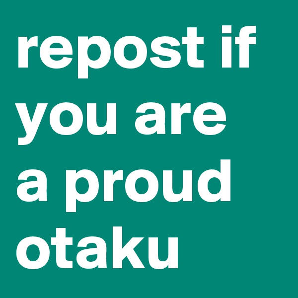 repost if you are a proud otaku