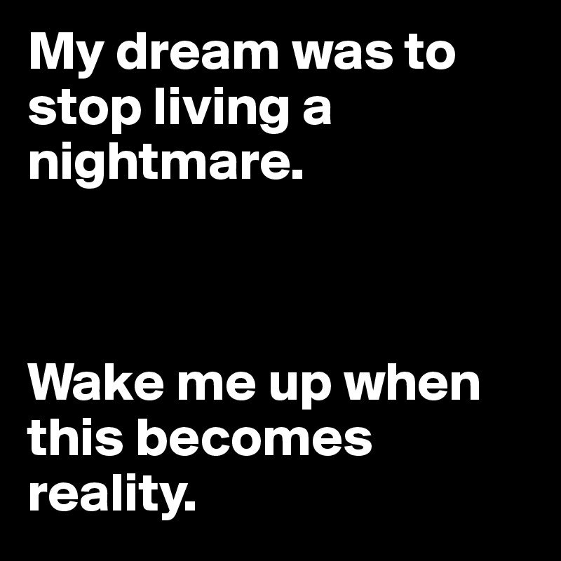 My dream was to stop living a nightmare. 



Wake me up when this becomes reality. 