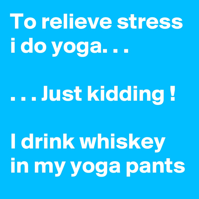 To relieve stress i do yoga. . .

. . . Just kidding !

I drink whiskey in my yoga pants