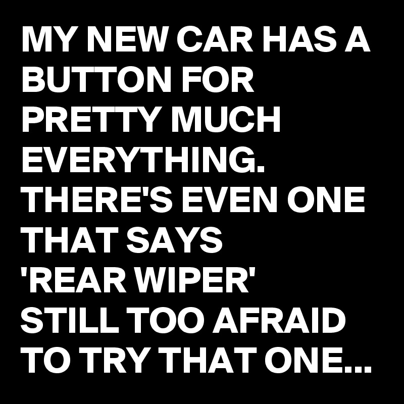 MY NEW CAR HAS A BUTTON FOR PRETTY MUCH EVERYTHING. THERE'S EVEN ONE THAT SAYS 
'REAR WIPER'
STILL TOO AFRAID TO TRY THAT ONE...