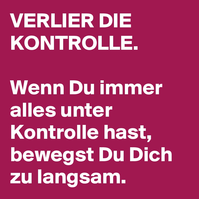 VERLIER DIE KONTROLLE. 

Wenn Du immer alles unter Kontrolle hast, bewegst Du Dich zu langsam. 