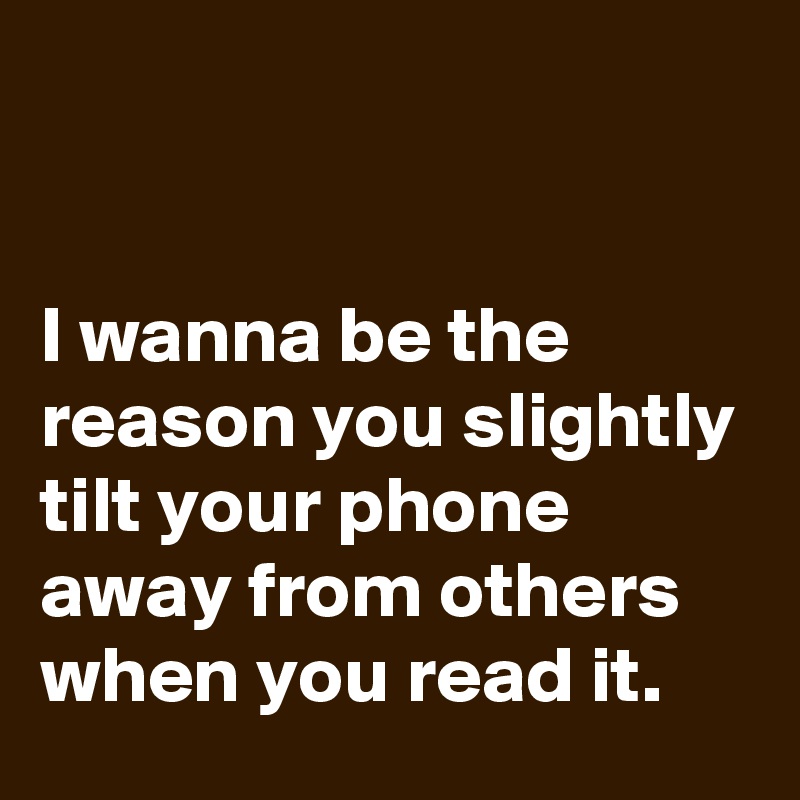 I Wanna Be The Reason You Slightly Tilt Your Phone Away From Others When You Read It Post By Schnudelhupf On Boldomatic
