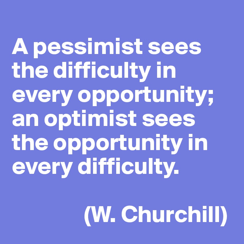 
A pessimist sees the difficulty in every opportunity; an optimist sees the opportunity in every difficulty. 

               (W. Churchill)