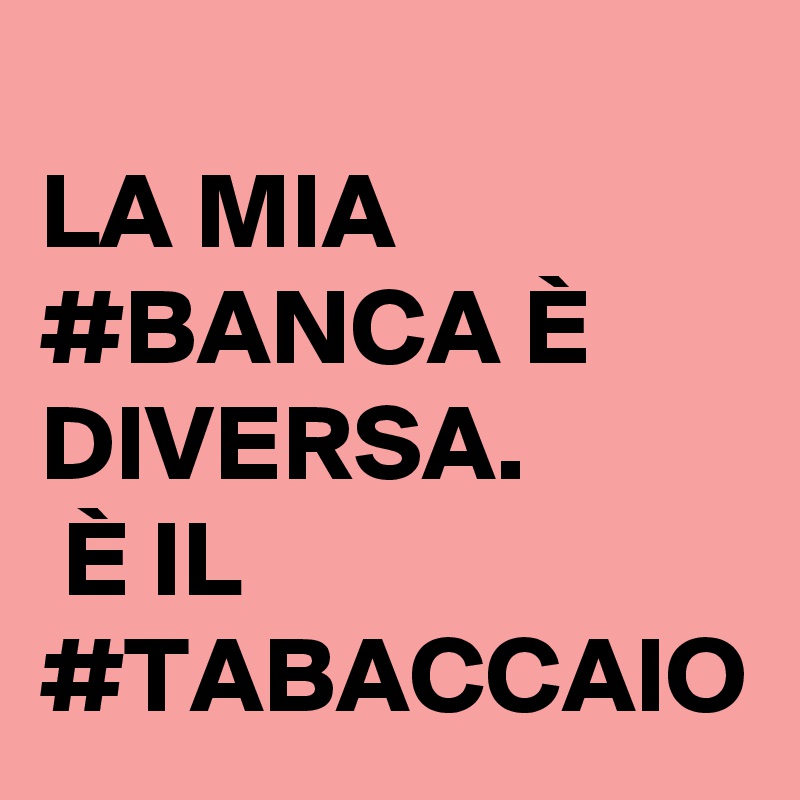 
LA MIA #BANCA È DIVERSA.
 È IL #TABACCAIO