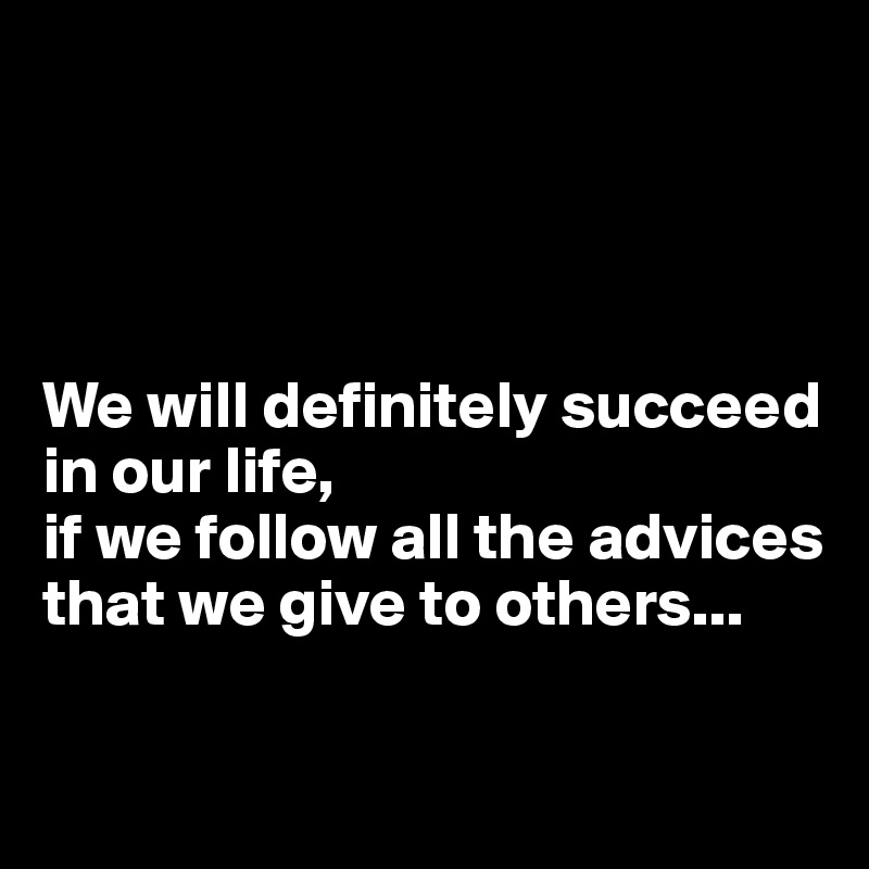 




We will definitely succeed in our life, 
if we follow all the advices that we give to others...

