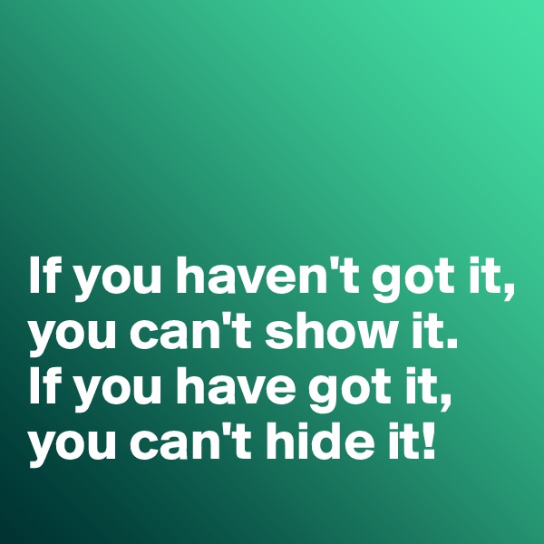 



If you haven't got it, you can't show it. 
If you have got it, you can't hide it!