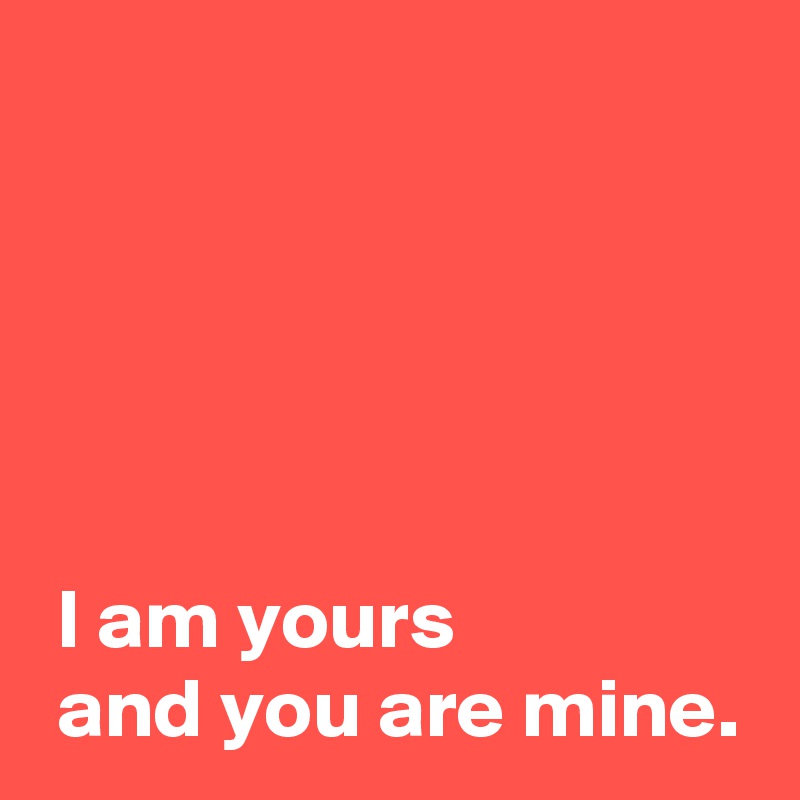 





 I am yours 
 and you are mine.