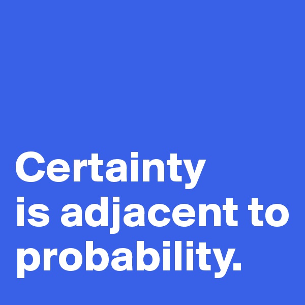 


Certainty 
is adjacent to probability. 