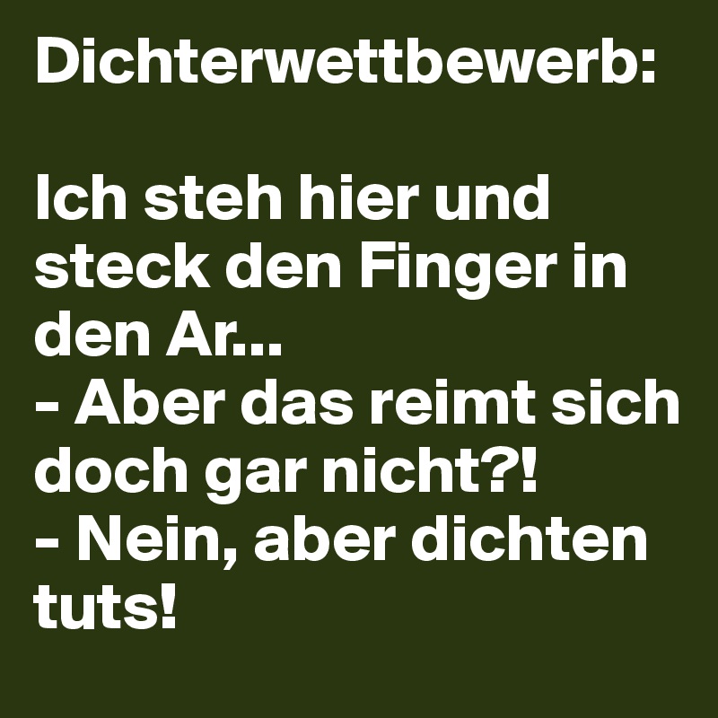 Dichterwettbewerb:

Ich steh hier und steck den Finger in den Ar...
- Aber das reimt sich doch gar nicht?!
- Nein, aber dichten tuts!